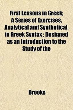 First Lessons in Greek; a Series of Exercises, Analytical and Synthetical, in Greek Syntax; Designed As an Introduction to the Study Of