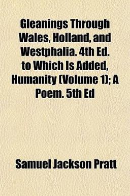 Gleanings Through Wales, Holland, and Westphalia 4th Ed to Which Is Added Humanity; a Poem Gleanings Through Wales, Holland, and Westphalia 4th Ed to Which Is Added Humanity; a Poem