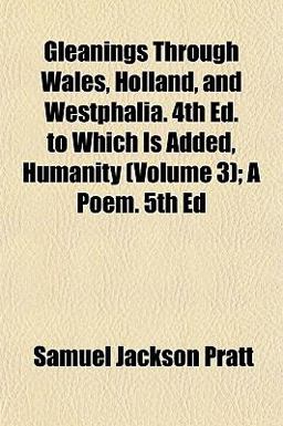 Gleanings Through Wales, Holland, and Westphalia 4th Ed to Which Is Added Humanity; a Poem Gleanings Through Wales, Holland, and Westphalia 4th Ed to Which Is Added Humanity; a Poem