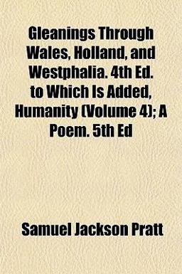 Gleanings Through Wales, Holland, and Westphalia 4th Ed to Which Is Added Humanity; a Poem Gleanings Through Wales, Holland, and Westphalia 4th Ed to Which Is Added Humanity; a Poem