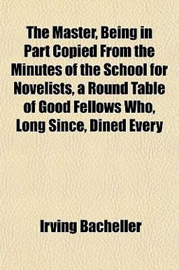 The Master, Being in Part Copied from the Minutes of the School for Novelists, a Round Table of Good Fellows Who, Long since, Dined Every