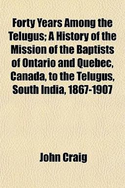 Forty Years among the Telugus; a History of the Mission of the Baptists of Ontario and Quebec, Canada, to the Telugus, South India, 1867-1907