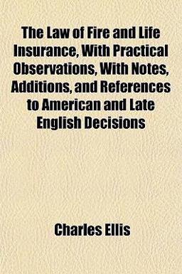 The Law of Fire and Life Insurance, with Practical Observations, with Notes, Additions, and References to American and Late English Decisions