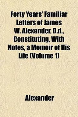 Forty Years' Familiar Letters of James W Alexander, D D , Constituting, with Notes, a Memoir of His Life