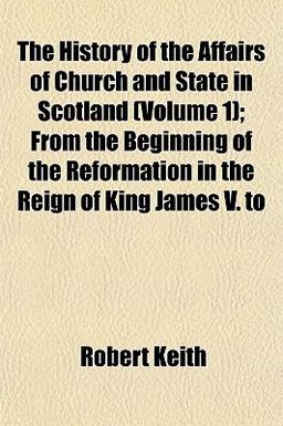 The History of the Affairs of Church and State in Scotland; from the Beginning of the Reformation in the Reign of King James V To