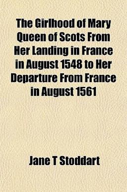 The Girlhood of Mary Queen of Scots from Her Landing in France in August 1548 to Her Departure from France in August 1561