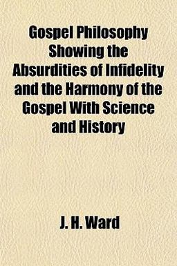 Gospel Philosophy Showing the Absurdities of Infidelity and the Harmony of the Gospel with Science and History