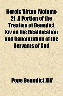 Heroic Virtue; a Portion of the Treatise of Benedict Xiv on the Beatification and Canonization of the Servants of God