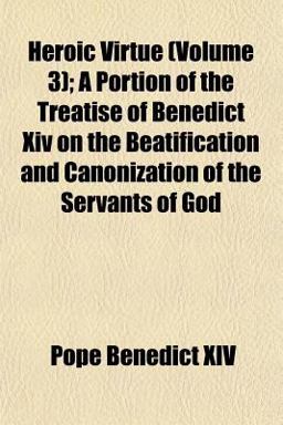 Heroic Virtue; a Portion of the Treatise of Benedict Xiv on the Beatification and Canonization of the Servants of God