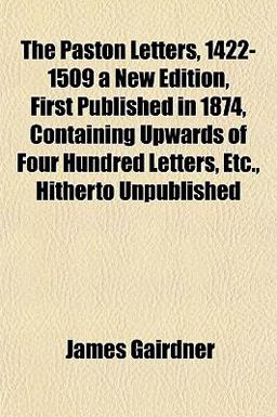 The Paston Letters, 1422-1509 a New Edition, First Published in 1874, Containing Upwards of Four Hundred Letters, etc , Hitherto Unpublished