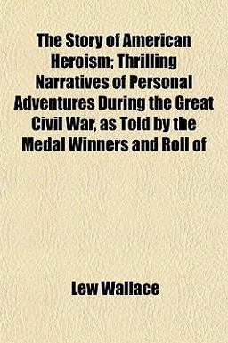 The Story of American Heroism; Thrilling Narratives of Personal Adventures During the Great Civil War, As Told by the Medal Winners and Roll Of
