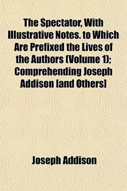 The Spectator, with Illustrative Notes to Which Are Prefixed the Lives of the Authors; Comprehending Joseph Addison [and Others]