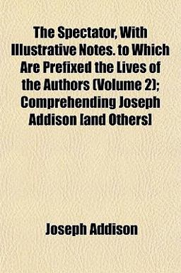 The Spectator, with Illustrative Notes to Which Are Prefixed the Lives of the Authors; Comprehending Joseph Addison [and Others]