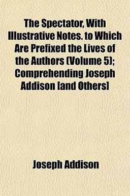 The Spectator, with Illustrative Notes to Which Are Prefixed the Lives of the Authors; Comprehending Joseph Addison [and Others]