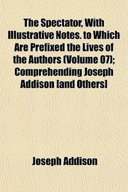 The Spectator, with Illustrative Notes to Which Are Prefixed the Lives of the Authors; Comprehending Joseph Addison [and Others]
