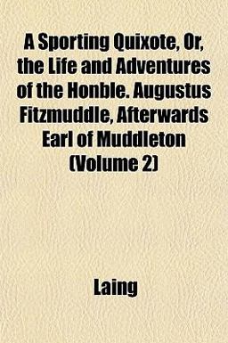 A Sporting Quixote, or, the Life and Adventures of the Honble Augustus Fitzmuddle, Afterwards Earl of Muddleton