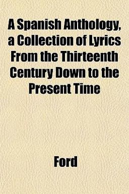 A Spanish Anthology, a Collection of Lyrics from the Thirteenth Century down to the Present Time