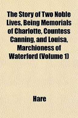 The Story of Two Noble Lives, Being Memorials of Charlotte, Countess Canning, and Louisa, Marchioness of Waterford The Story of Two Noble Lives, Being Memorials of Charlotte, Countess Canning, and Louisa, Marchioness of Waterford