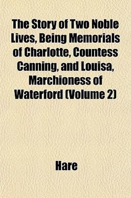 The Story of Two Noble Lives, Being Memorials of Charlotte, Countess Canning, and Louisa, Marchioness of Waterford The Story of Two Noble Lives, Being Memorials of Charlotte, Countess Canning, and Louisa, Marchioness of Waterford