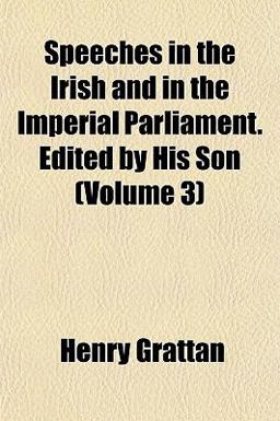 Speeches in the Irish and in the Imperial Parliament Edited by His Son