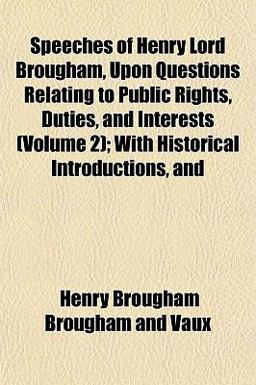 Speeches of Henry Lord Brougham, upon Questions Relating to Public Rights, Duties, and Interests; with Historical Introductions, And