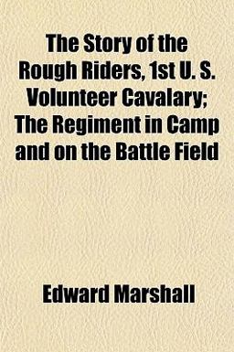 The Story of the Rough Riders, 1st U S Volunteer Cavalary; the Regiment in Camp and on the Battle Field