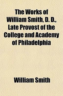 The Works of William Smith, D D , Late Provost of the College and Academy of Philadelphi