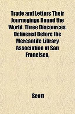 Trade and Letters Their Journeyings Round the World Three Discources, Delivered Before the Mercantile Library Association of San Francisco