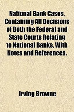 National Bank Cases, Containing All Decisions of Both the Federal and State Courts Relating to National Banks, with Notes and References