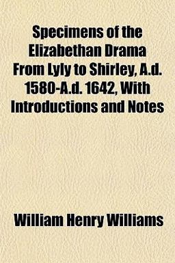 Specimens of the Elizabethan Drama from Lyly to Shirley, a D 1580-A D 1642, with Introductions and Notes Specimens of the Elizabethan Drama from Lyly to Shirley, a D 1580-A D 1642, with Introductions and Notes