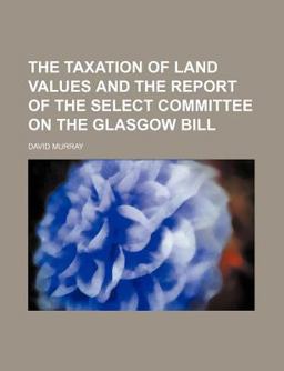 The Taxation of Land Values and the Report of the Select Committee on the Glasgow Bill