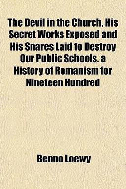 The Devil in the Church, His Secret Works Exposed and His Snares Laid to Destroy Our Public Schools a History of Romanism for Nineteen Hundred