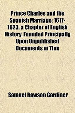 Prince Charles and the Spanish Marriage; 1617-1623 a Chapter of English History, Founded Principally upon Unpublished Documents in This