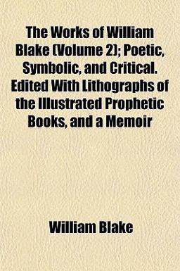 The Works of William Blake; Poetic, Symbolic, and Critical Edited with Lithographs of the Illustrated Prophetic Books, and a Memoir