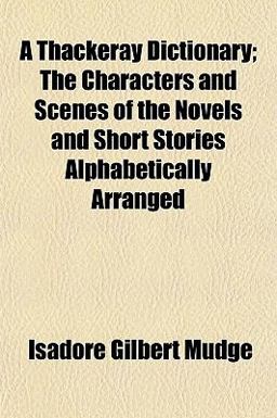 A Thackeray Dictionary; the Characters and Scenes of the Novels and Short Stories Alphabetically Arranged