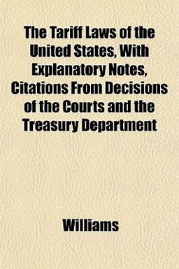 The Tariff Laws of the United States, with Explanatory Notes, Citations from Decisions of the Courts and the Treasury Department