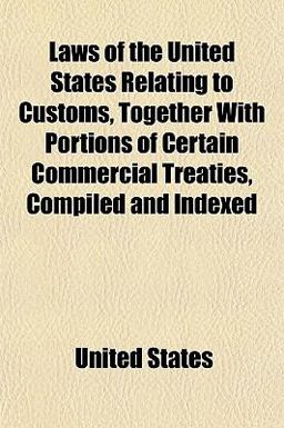 Laws of the United States Relating to Customs, Together with Portions of Certain Commercial Treaties, Compiled and Indexed
