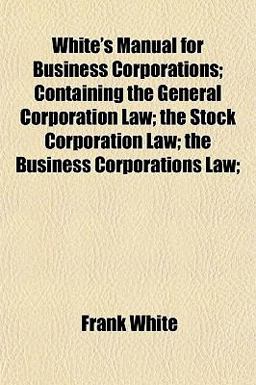 White's Manual for Business Corporations; Containing the General Corporation Law; the Stock Corporation Law; the Business Corporations Law;