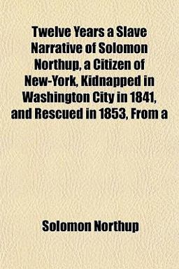 Twelve Years a Slave Narrative of Solomon Northup, a Citizen of New-York, Kidnapped in Washington City in 1841, and Rescued in 1853, From
