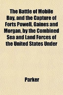 The Battle of Mobile Bay, and the Capture of Forts Powell, Gaines and Morgan, by the Combined Sea and Land Forces of the United States Under