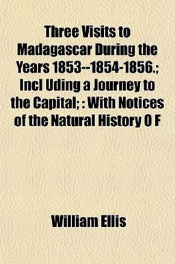 Three Visits to Madagascar During the Years 1853--1854-1856; Incl Uding a Journey to the Capital;