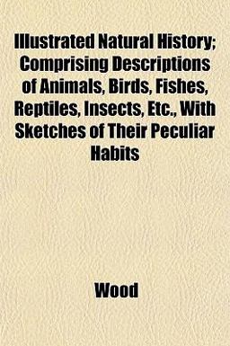 Illustrated Natural History; Comprising Descriptions of Animals, Birds, Fishes, Reptiles, Insects, etc , with Sketches of Their Peculiar Habits