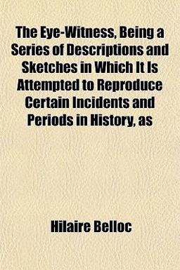 The Eye-Witness, Being a Series of Descriptions and Sketches in Which It Is Attempted to Reproduce Certain Incidents and Periods in History, As