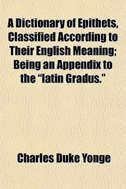 A Dictionary of Epithets, Classified According to Their English Meaning; Being an Appendix to the Latin Gradus