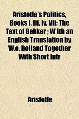 Aristotle's Politics, Books I, III , Iv, Vii; the Text of Bekker; W Ith an English Translation by W E Bolland Together with Short Intr
