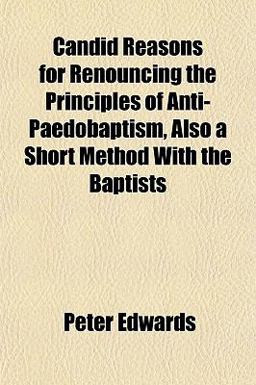 Candid Reasons for Renouncing the Principles of Anti-Paedobaptism, Also a Short Method with the Baptists Candid Reasons for Renouncing the Principles of Anti-Paedobaptism, Also a Short Method with the Baptists