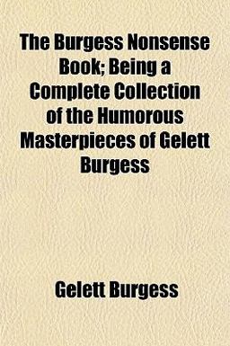 The Burgess Nonsense Book; Being a Complete Collection of the Humorous Masterpieces of Gelett Burgess The Burgess Nonsense Book; Being a Complete Collection of the Humorous Masterpieces of Gelett Burgess