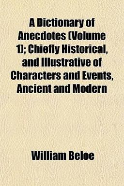 A Dictionary of Anecdotes; Chiefly Historical, and Illustrative of Characters and Events, Ancient and Modern
