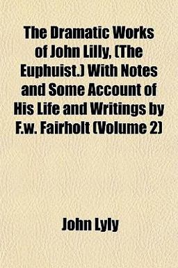 The Dramatic Works of John Lilly, with Notes and Some Account of His Life and Writings by F W Fairholt