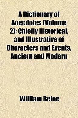 A Dictionary of Anecdotes; Chiefly Historical, and Illustrative of Characters and Events, Ancient and Modern